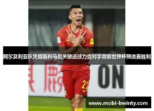 阿尔及利亚队凭借斯利马尼关键进球力克对手晋级世界杯预选赛胜利