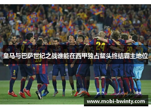 皇马与巴萨世纪之战谁能在西甲独占鳌头终结霸主地位