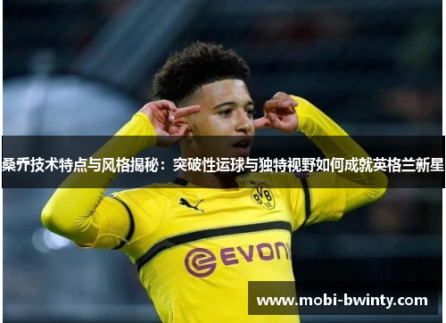 桑乔技术特点与风格揭秘：突破性运球与独特视野如何成就英格兰新星