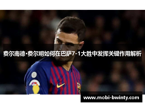 费尔南德·费尔明如何在巴萨7-1大胜中发挥关键作用解析