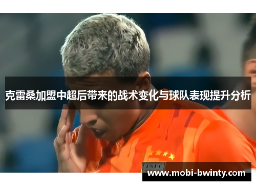 克雷桑加盟中超后带来的战术变化与球队表现提升分析