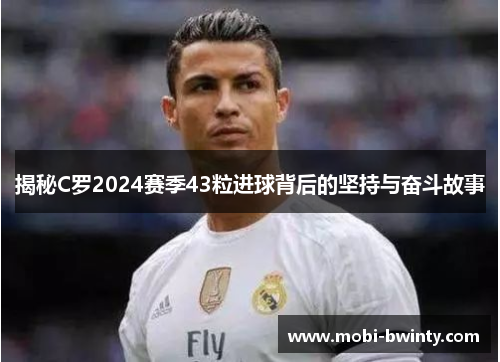 揭秘C罗2024赛季43粒进球背后的坚持与奋斗故事