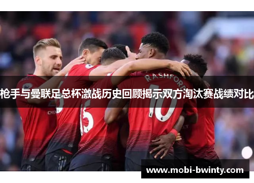 枪手与曼联足总杯激战历史回顾揭示双方淘汰赛战绩对比