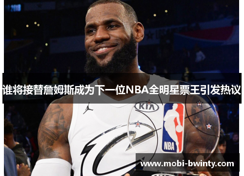谁将接替詹姆斯成为下一位NBA全明星票王引发热议