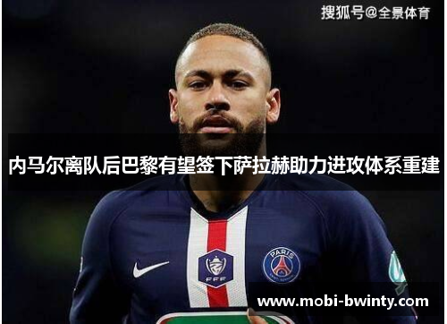 内马尔离队后巴黎有望签下萨拉赫助力进攻体系重建