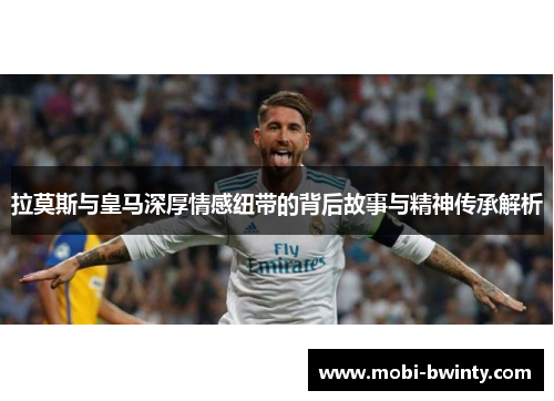 拉莫斯与皇马深厚情感纽带的背后故事与精神传承解析