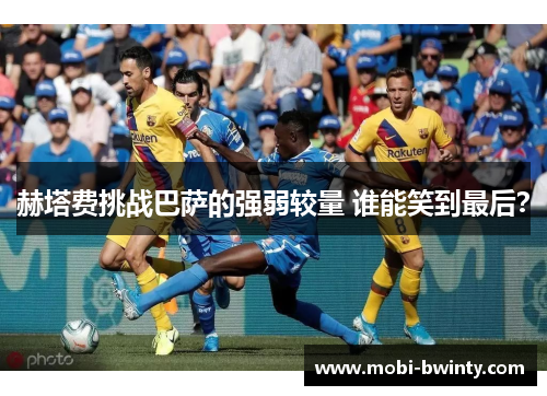 赫塔费挑战巴萨的强弱较量 谁能笑到最后？