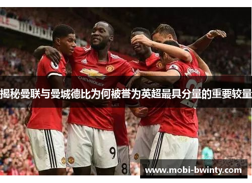 揭秘曼联与曼城德比为何被誉为英超最具分量的重要较量
