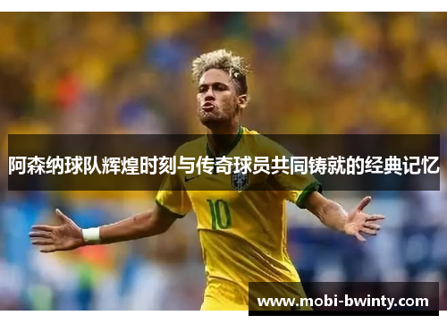 阿森纳球队辉煌时刻与传奇球员共同铸就的经典记忆