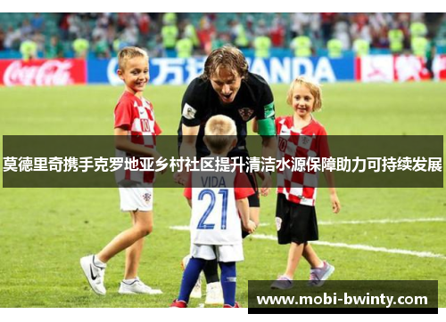 莫德里奇携手克罗地亚乡村社区提升清洁水源保障助力可持续发展